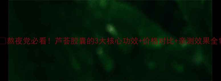 图片 🌿熬夜党必看！芦荟胶囊的3大核心功效+价格对比+亲测效果全1