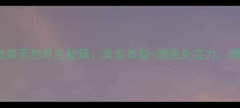 熬夜党必看蜂皇桨天然养生秘籍美容养颜增强免疫力喝出年轻好气色