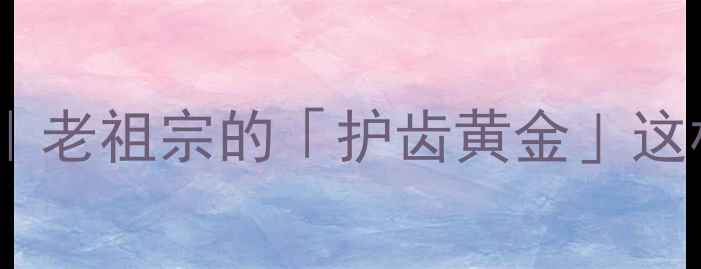 图片 🌿牙硝养生秘籍｜老祖宗的「护齿黄金」这样用效果翻倍！1