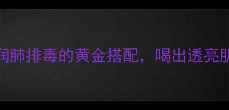 牛蒡子养生茶润肺排毒的黄金搭配喝出透亮肌附详细饮用指南