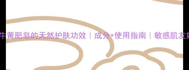 牛黄肥皂的天然护肤功效成分使用指南敏感肌友好