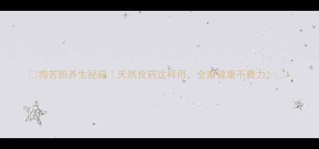 图片 🌿狗苦胆养生秘籍｜天然良药这样用，全家健康不费力！🌿1