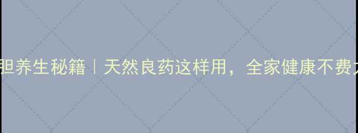 狗苦胆养生秘籍天然良药这样用全家健康不费力