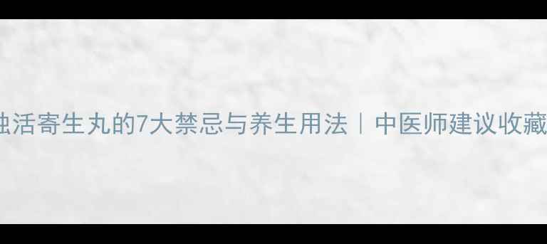独活寄生丸的7大禁忌与养生用法中医师建议收藏