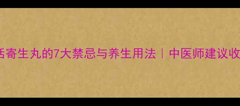图片 🌿独活寄生丸的7大禁忌与养生用法｜中医师建议收藏！2