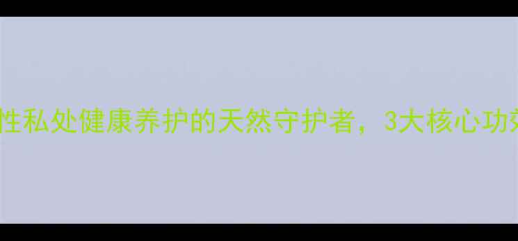 图片 🌿独爱润滑油｜女性私处健康养护的天然守护者，3大核心功效+科学使用指南🌿