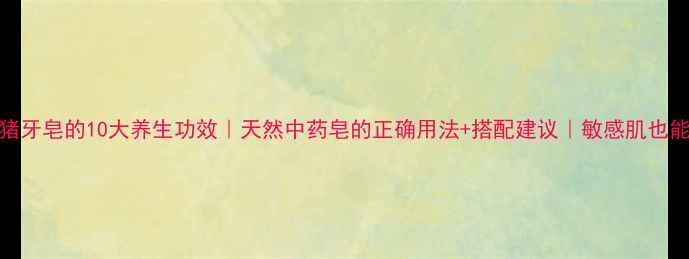 图片 🌿猪牙皂的10大养生功效｜天然中药皂的正确用法+搭配建议｜敏感肌也能用