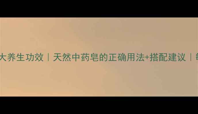 猪牙皂的10大养生功效天然中药皂的正确用法搭配建议敏感肌也能用