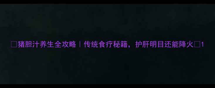 猪胆汁养生全攻略传统食疗秘籍护肝明目还能降火