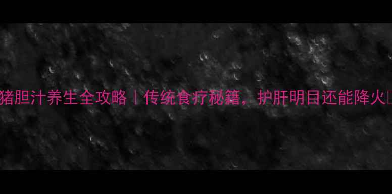 图片 🌿猪胆汁养生全攻略｜传统食疗秘籍，护肝明目还能降火🔥2