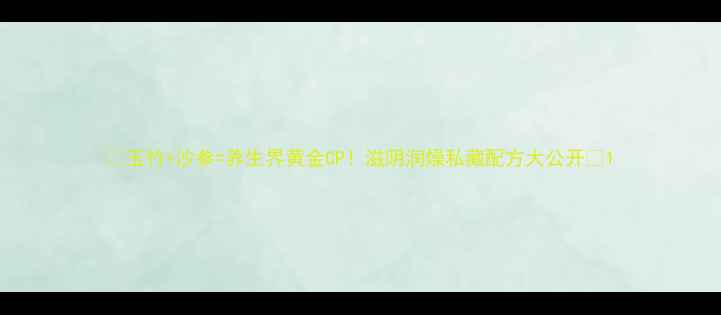 图片 🌿玉竹+沙参=养生界黄金CP！滋阴润燥私藏配方大公开🌿1