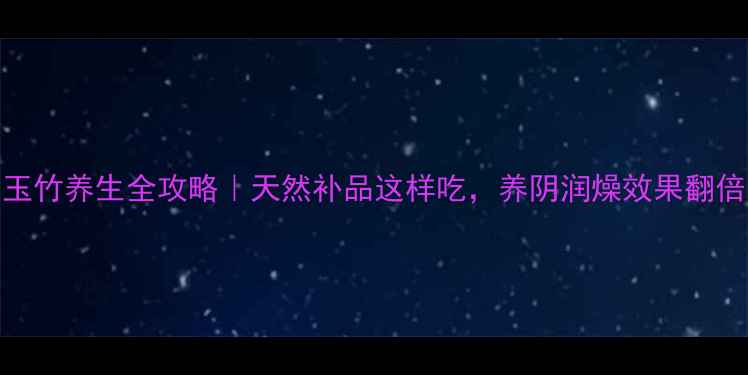 图片 🌿玉竹养生全攻略｜天然补品这样吃，养阴润燥效果翻倍！