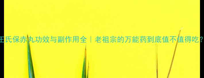 图片 🌿王氏保赤丸功效与副作用全｜老祖宗的万能药到底值不值得吃？🌿