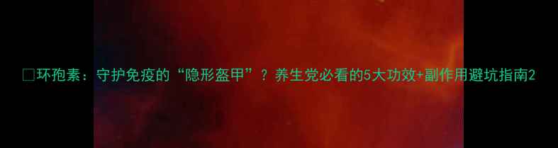 图片 🌿环孢素：守护免疫的“隐形盔甲”？养生党必看的5大功效+副作用避坑指南2