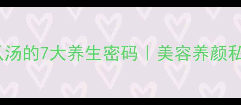 瑶柱冬瓜汤的7大养生密码美容养颜私藏汤方