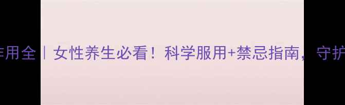 甘诺宝力副作用全女性养生必看科学服用禁忌指南守护健康不踩坑