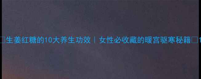 生姜红糖的10大养生功效女性必收藏的暖宫驱寒秘籍