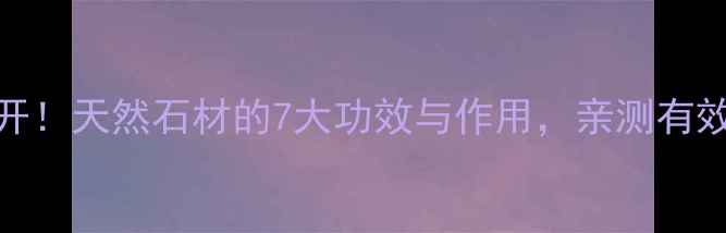 生石养生大公开天然石材的7大功效与作用亲测有效的居家养生法