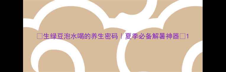 图片 🌿生绿豆泡水喝的养生密码｜夏季必备解暑神器🌿1
