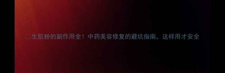 生肌粉的副作用全中药美容修复的避坑指南这样用才安全