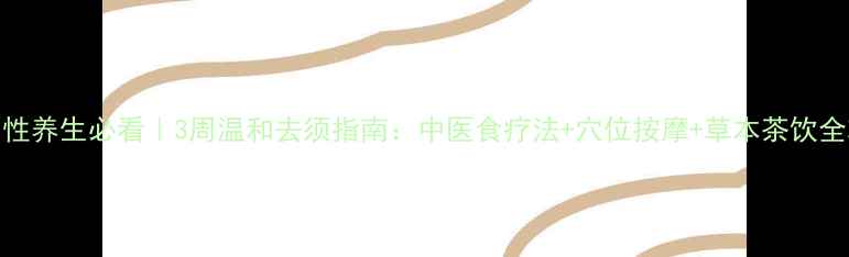 男性养生必看3周温和去须指南中医食疗法穴位按摩草本茶饮全攻略