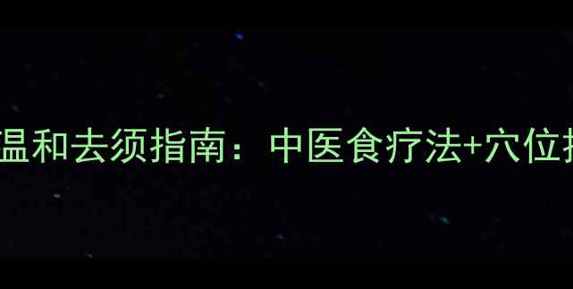 图片 🌿男性养生必看｜3周温和去须指南：中医食疗法+穴位按摩+草本茶饮全攻略1