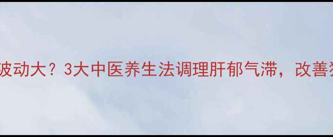 男性情绪波动大3大中医养生法调理肝郁气滞改善狂躁症状