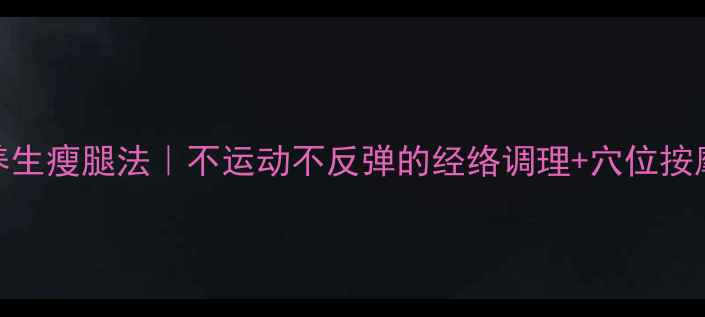 图片 🌿男生养生瘦腿法｜不运动不反弹的经络调理+穴位按摩全攻略