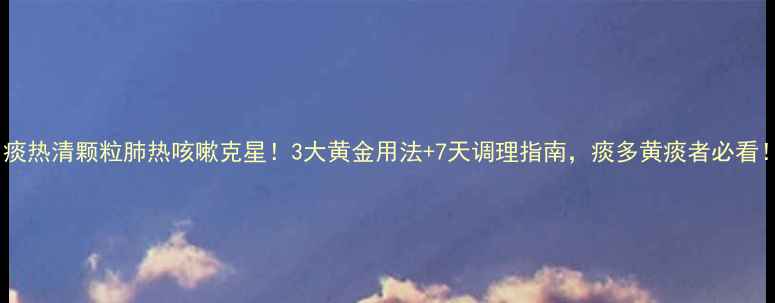图片 🌿痰热清颗粒肺热咳嗽克星！3大黄金用法+7天调理指南，痰多黄痰者必看！1