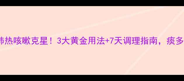 图片 🌿痰热清颗粒肺热咳嗽克星！3大黄金用法+7天调理指南，痰多黄痰者必看！2