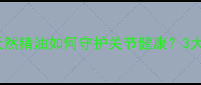 图片 🌿痹麻子油养生全攻略｜天然精油如何守护关节健康？3大核心功效+使用指南大公开