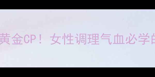 白术白芍黄金CP女性调理气血必学的养生秘籍