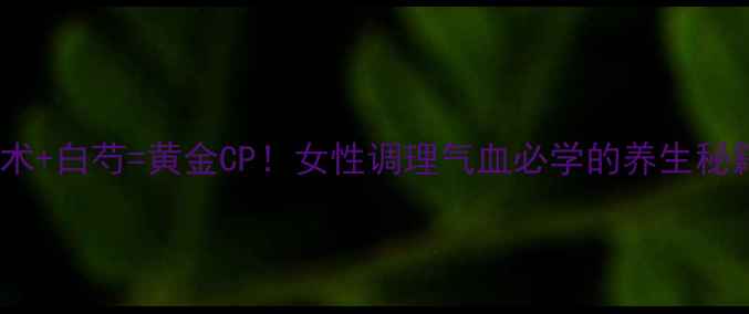 图片 🌿白术+白芍=黄金CP！女性调理气血必学的养生秘籍💪2