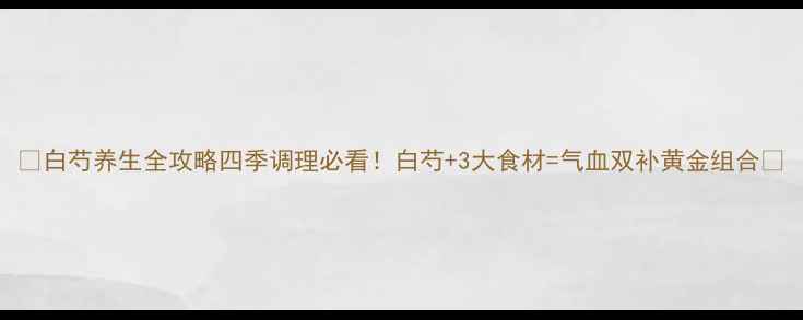 图片 🌿白芍养生全攻略四季调理必看！白芍+3大食材=气血双补黄金组合✨