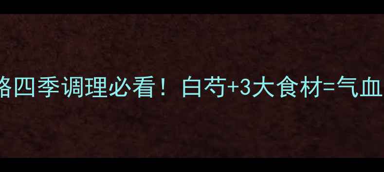图片 🌿白芍养生全攻略四季调理必看！白芍+3大食材=气血双补黄金组合✨1