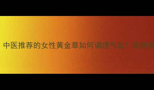 白芍养生全攻略中医推荐的女性黄金草如何调理气血亲测有效的方法大公开