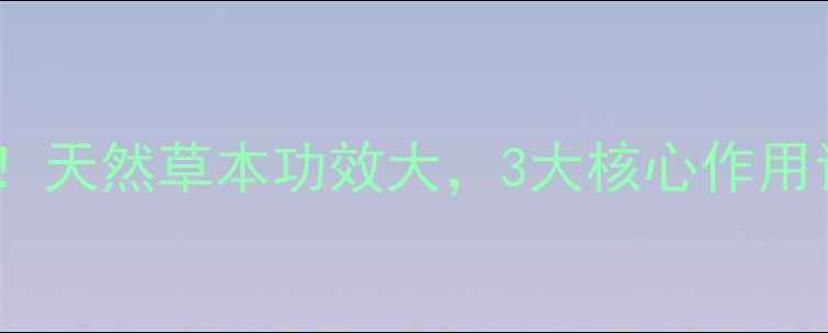 白花之草养生必备天然草本功效大3大核心作用让你焕发健康活力