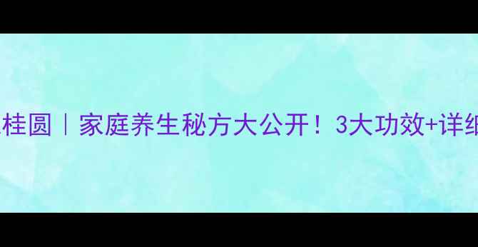 白酒泡桂圆家庭养生秘方大公开3大功效详细教程