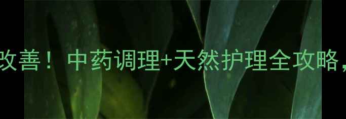皮炎平副作用亲测改善中药调理天然护理全攻略皮肤修复这样做