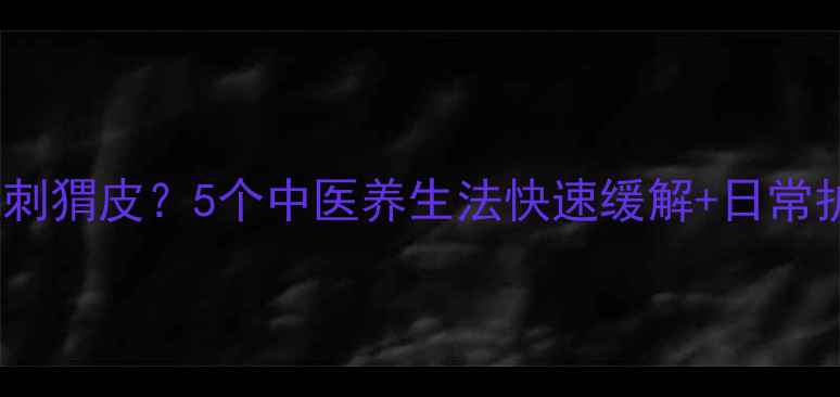 皮肤刺痒刺猬皮5个中医养生法快速缓解日常护理指南