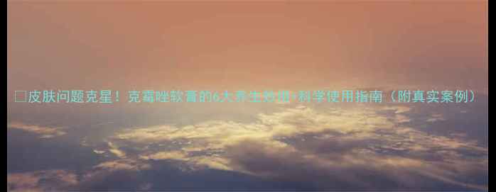 皮肤问题克星克霉唑软膏的6大养生妙用科学使用指南附真实案例