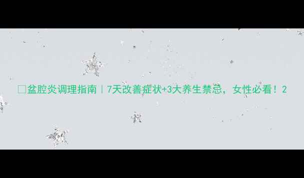 盆腔炎调理指南7天改善症状3大养生禁忌女性必看