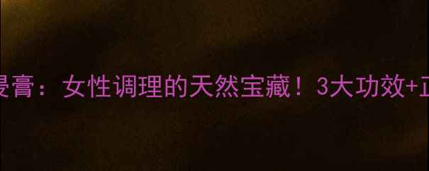 益母草干浸膏女性调理的天然宝藏3大功效正确用法全