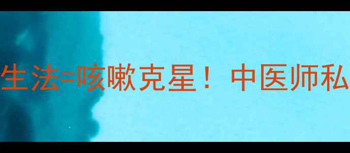 盐酸氨溴索5大养生法咳嗽克星中医师私藏的天然护肺攻略