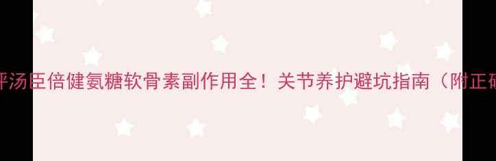 真实测评汤臣倍健氨糖软骨素副作用全关节养护避坑指南附正确服用法