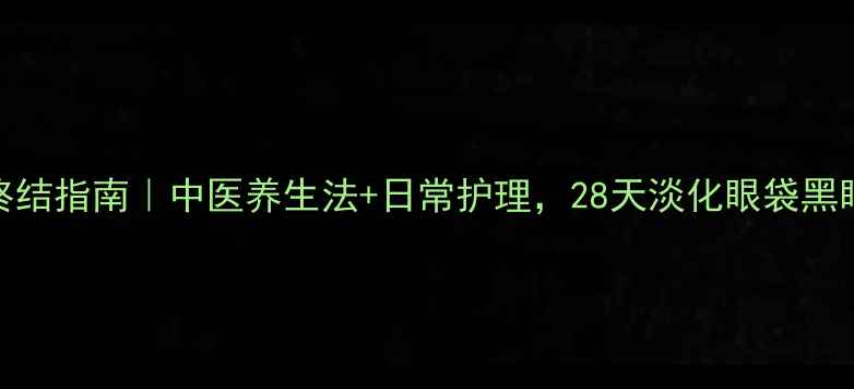 图片 🌿眼周问题终结指南｜中医养生法+日常护理，28天淡化眼袋黑眼圈不反弹！