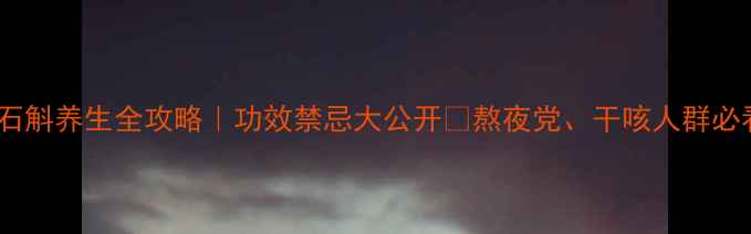 石斛养生全攻略功效禁忌大公开熬夜党干咳人群必看