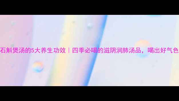 石斛煲汤的5大养生功效四季必喝的滋阴润肺汤品喝出好气色