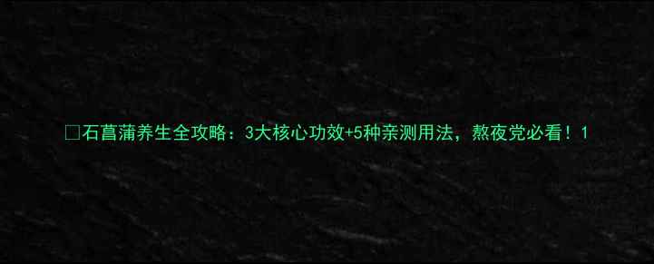 石菖蒲养生全攻略3大核心功效5种亲测用法熬夜党必看