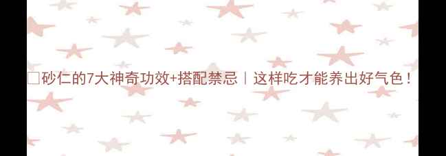 砂仁的7大神奇功效搭配禁忌这样吃才能养出好气色